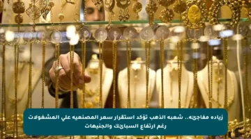 زيادة مفاجئة.. شعبة الذهب تؤكد استقرار سعر المصنعية على المشغولات رغم ارتفاع السبائك والجنيهات